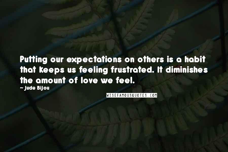 Jude Bijou Quotes: Putting our expectations on others is a habit that keeps us feeling frustrated. It diminishes the amount of love we feel.