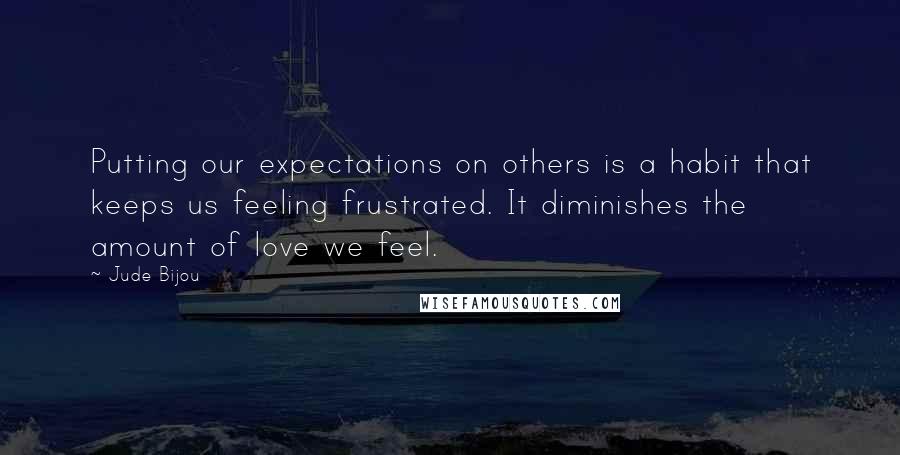 Jude Bijou Quotes: Putting our expectations on others is a habit that keeps us feeling frustrated. It diminishes the amount of love we feel.