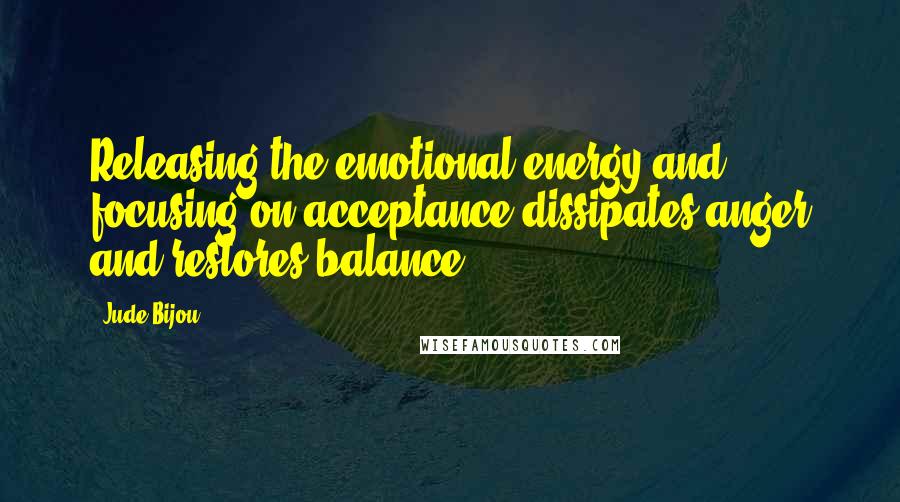 Jude Bijou Quotes: Releasing the emotional energy and focusing on acceptance dissipates anger and restores balance.