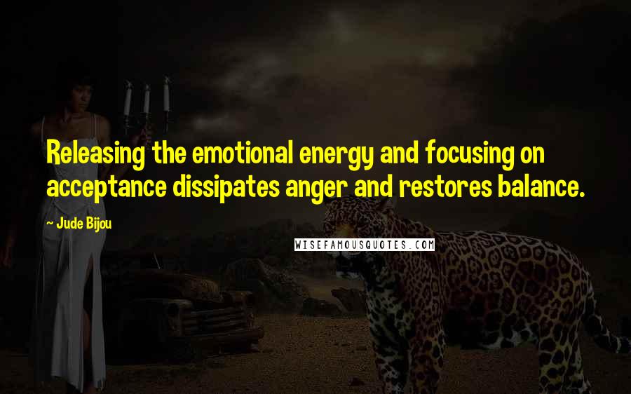 Jude Bijou Quotes: Releasing the emotional energy and focusing on acceptance dissipates anger and restores balance.