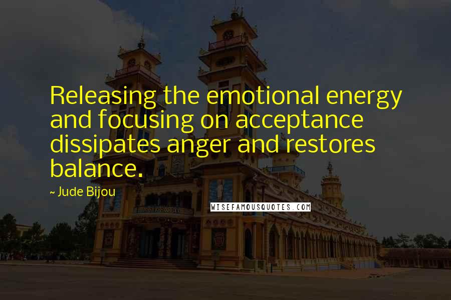 Jude Bijou Quotes: Releasing the emotional energy and focusing on acceptance dissipates anger and restores balance.