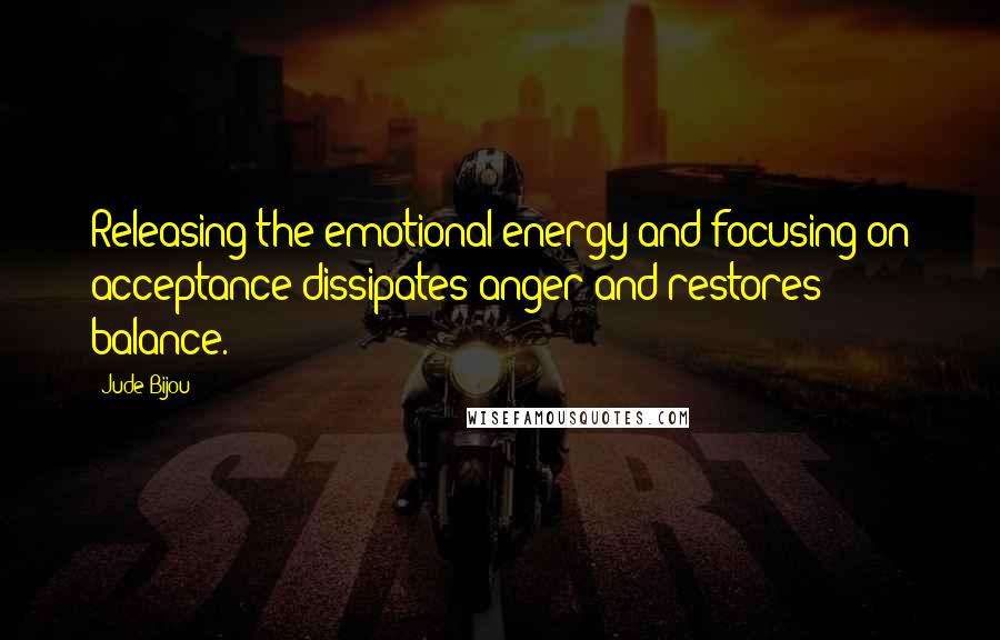 Jude Bijou Quotes: Releasing the emotional energy and focusing on acceptance dissipates anger and restores balance.