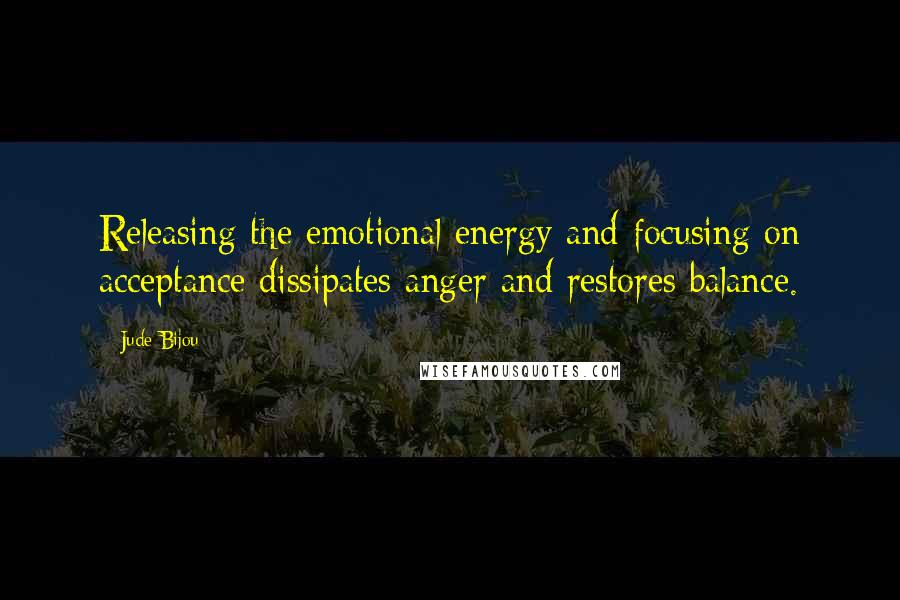 Jude Bijou Quotes: Releasing the emotional energy and focusing on acceptance dissipates anger and restores balance.