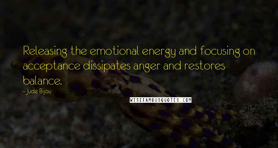 Jude Bijou Quotes: Releasing the emotional energy and focusing on acceptance dissipates anger and restores balance.
