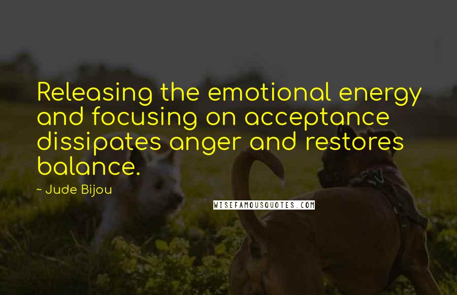 Jude Bijou Quotes: Releasing the emotional energy and focusing on acceptance dissipates anger and restores balance.