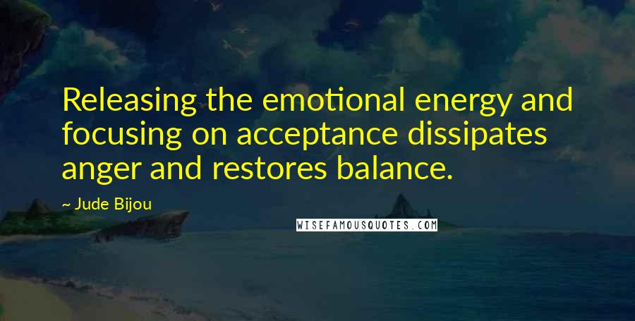 Jude Bijou Quotes: Releasing the emotional energy and focusing on acceptance dissipates anger and restores balance.