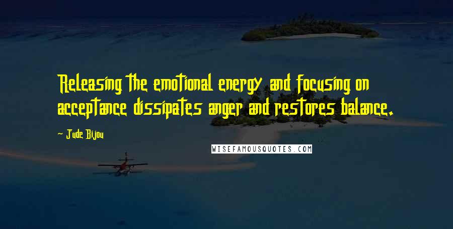 Jude Bijou Quotes: Releasing the emotional energy and focusing on acceptance dissipates anger and restores balance.