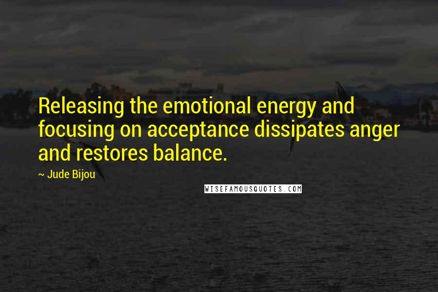 Jude Bijou Quotes: Releasing the emotional energy and focusing on acceptance dissipates anger and restores balance.