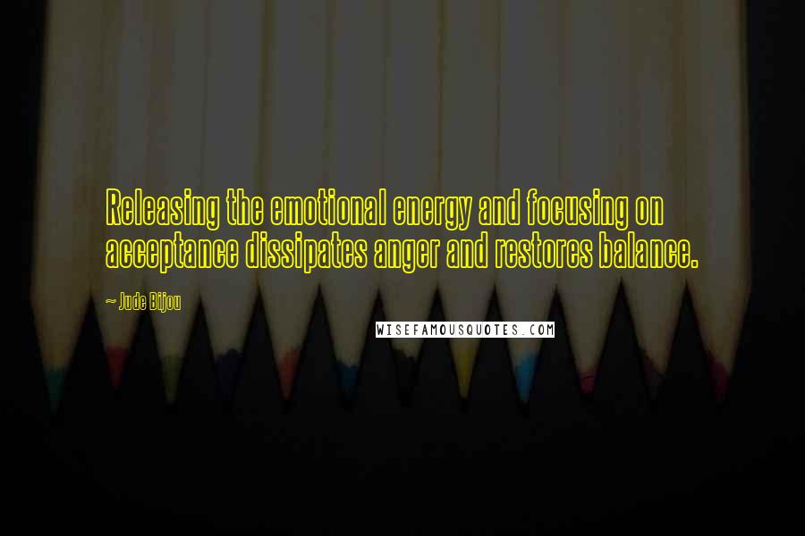 Jude Bijou Quotes: Releasing the emotional energy and focusing on acceptance dissipates anger and restores balance.