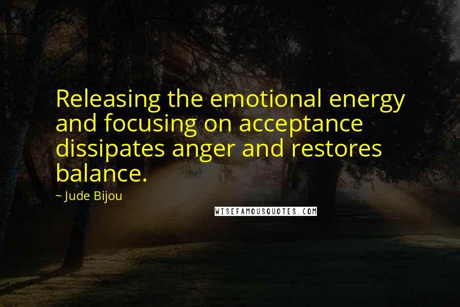 Jude Bijou Quotes: Releasing the emotional energy and focusing on acceptance dissipates anger and restores balance.