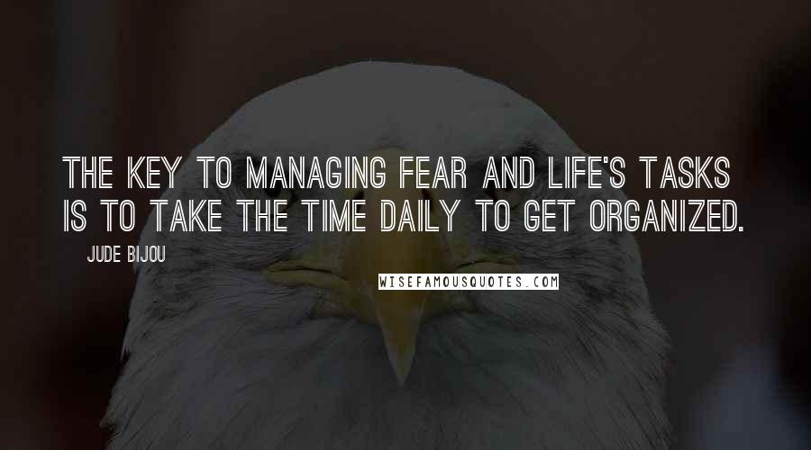 Jude Bijou Quotes: The key to managing fear and life's tasks is to take the time daily to get organized.