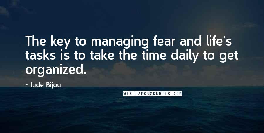 Jude Bijou Quotes: The key to managing fear and life's tasks is to take the time daily to get organized.