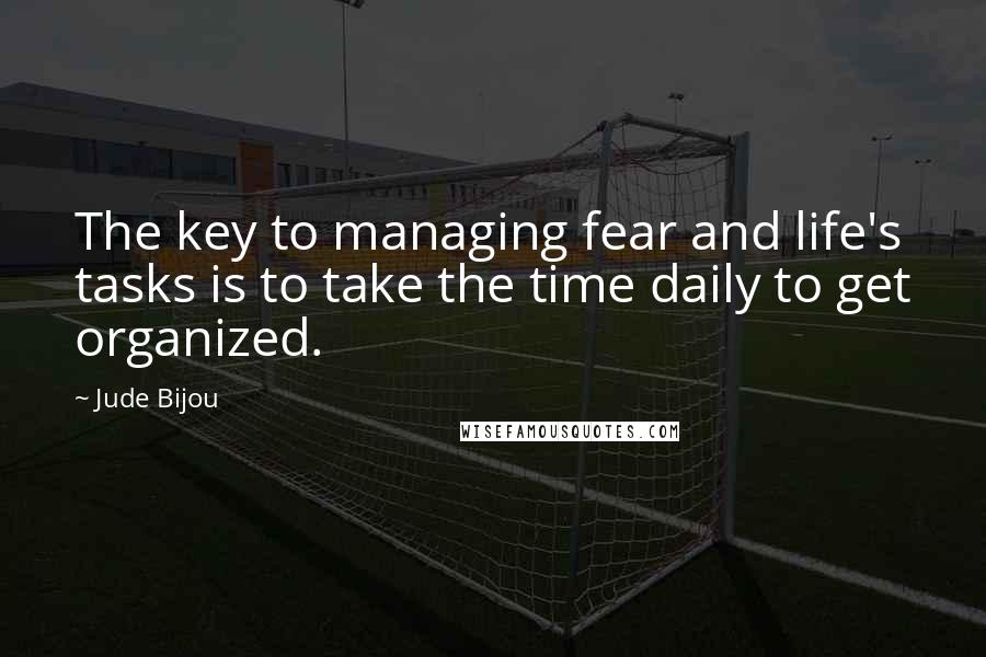 Jude Bijou Quotes: The key to managing fear and life's tasks is to take the time daily to get organized.