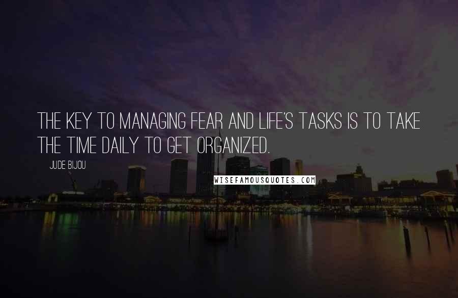 Jude Bijou Quotes: The key to managing fear and life's tasks is to take the time daily to get organized.
