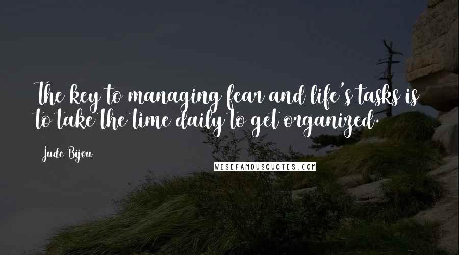 Jude Bijou Quotes: The key to managing fear and life's tasks is to take the time daily to get organized.