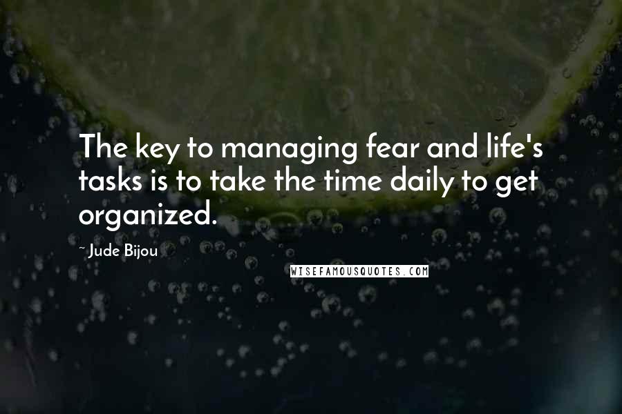 Jude Bijou Quotes: The key to managing fear and life's tasks is to take the time daily to get organized.