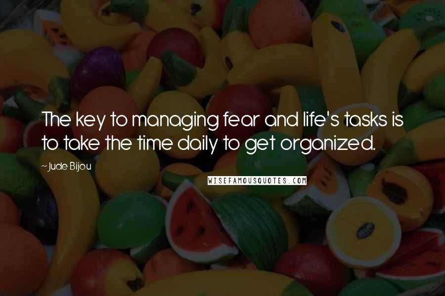 Jude Bijou Quotes: The key to managing fear and life's tasks is to take the time daily to get organized.