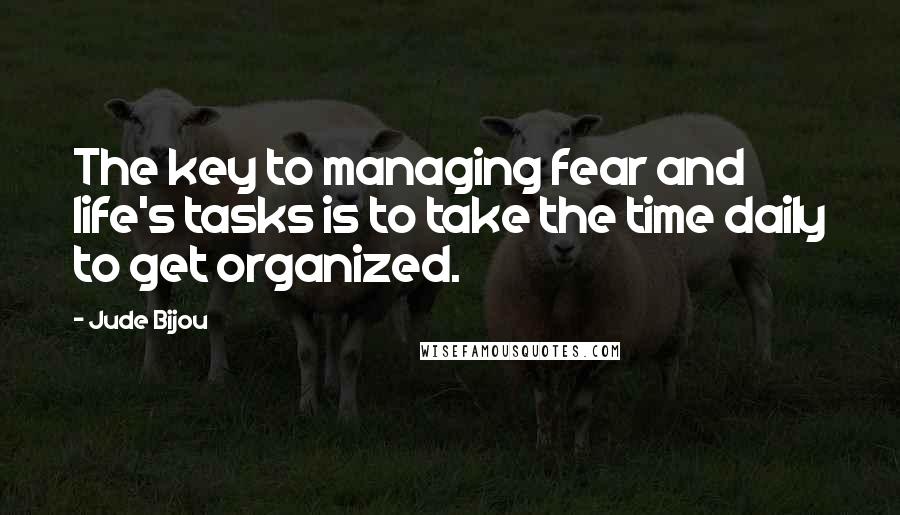 Jude Bijou Quotes: The key to managing fear and life's tasks is to take the time daily to get organized.