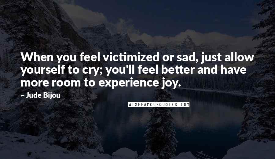 Jude Bijou Quotes: When you feel victimized or sad, just allow yourself to cry; you'll feel better and have more room to experience joy.