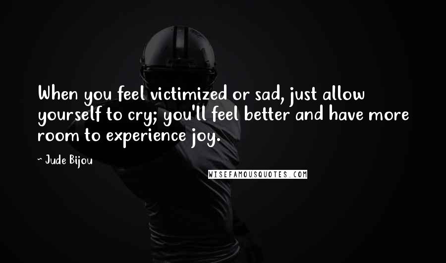 Jude Bijou Quotes: When you feel victimized or sad, just allow yourself to cry; you'll feel better and have more room to experience joy.