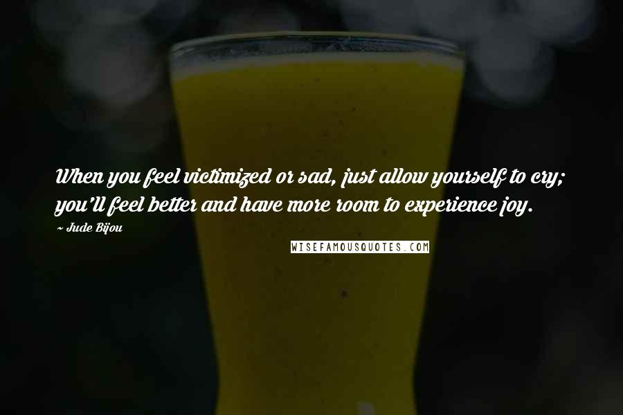 Jude Bijou Quotes: When you feel victimized or sad, just allow yourself to cry; you'll feel better and have more room to experience joy.