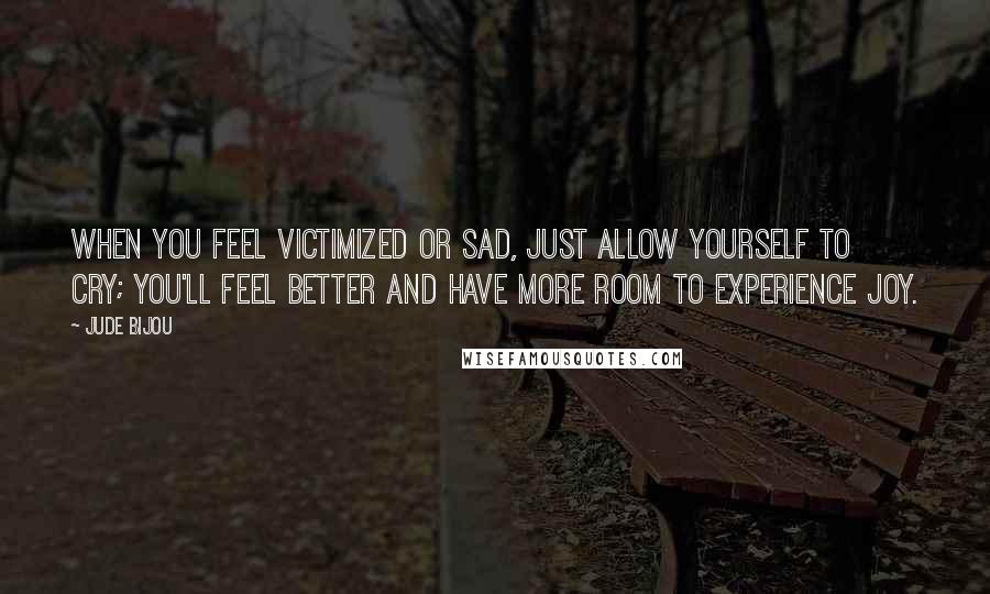 Jude Bijou Quotes: When you feel victimized or sad, just allow yourself to cry; you'll feel better and have more room to experience joy.