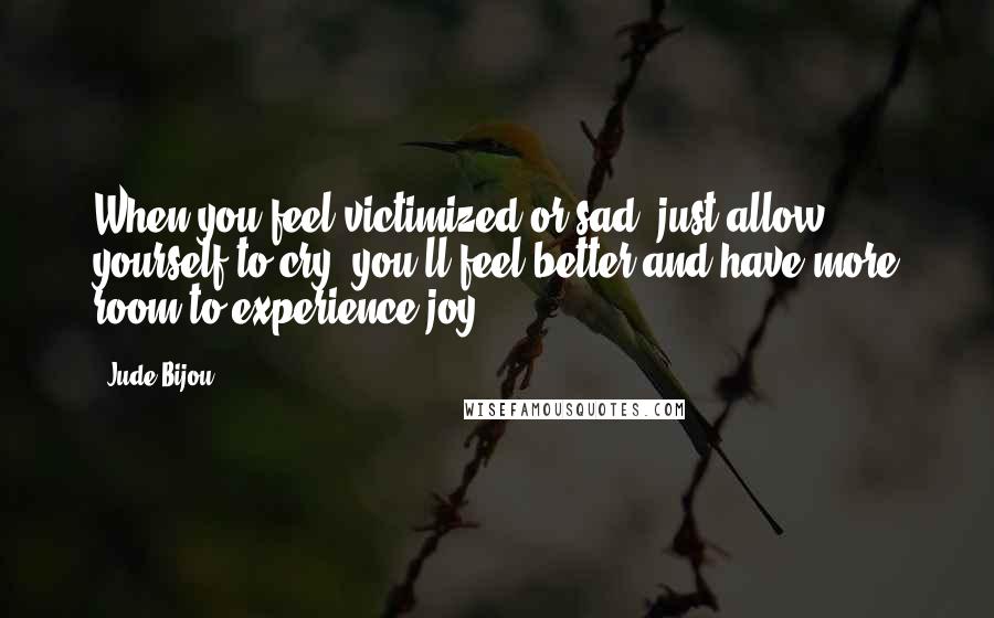 Jude Bijou Quotes: When you feel victimized or sad, just allow yourself to cry; you'll feel better and have more room to experience joy.