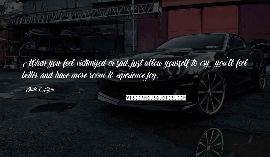 Jude Bijou Quotes: When you feel victimized or sad, just allow yourself to cry; you'll feel better and have more room to experience joy.