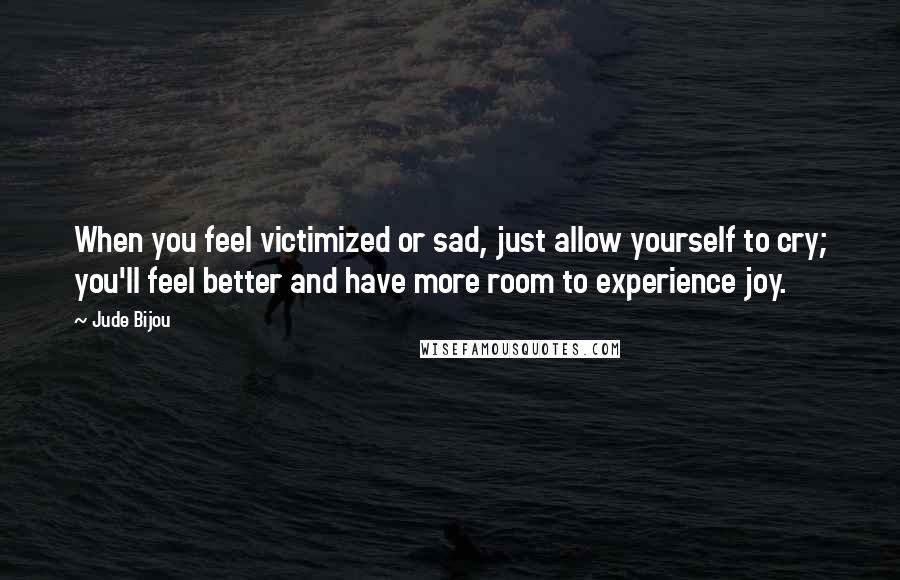 Jude Bijou Quotes: When you feel victimized or sad, just allow yourself to cry; you'll feel better and have more room to experience joy.