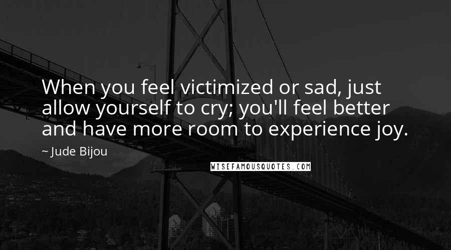 Jude Bijou Quotes: When you feel victimized or sad, just allow yourself to cry; you'll feel better and have more room to experience joy.