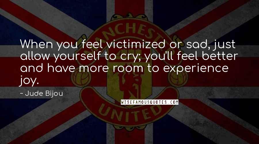 Jude Bijou Quotes: When you feel victimized or sad, just allow yourself to cry; you'll feel better and have more room to experience joy.