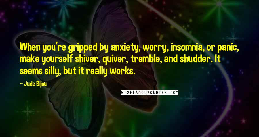 Jude Bijou Quotes: When you're gripped by anxiety, worry, insomnia, or panic, make yourself shiver, quiver, tremble, and shudder. It seems silly, but it really works.