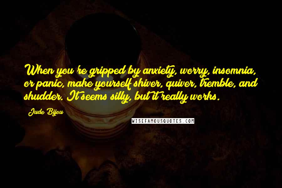 Jude Bijou Quotes: When you're gripped by anxiety, worry, insomnia, or panic, make yourself shiver, quiver, tremble, and shudder. It seems silly, but it really works.