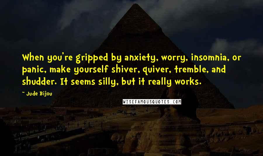 Jude Bijou Quotes: When you're gripped by anxiety, worry, insomnia, or panic, make yourself shiver, quiver, tremble, and shudder. It seems silly, but it really works.