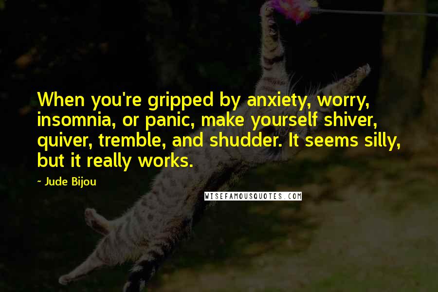 Jude Bijou Quotes: When you're gripped by anxiety, worry, insomnia, or panic, make yourself shiver, quiver, tremble, and shudder. It seems silly, but it really works.