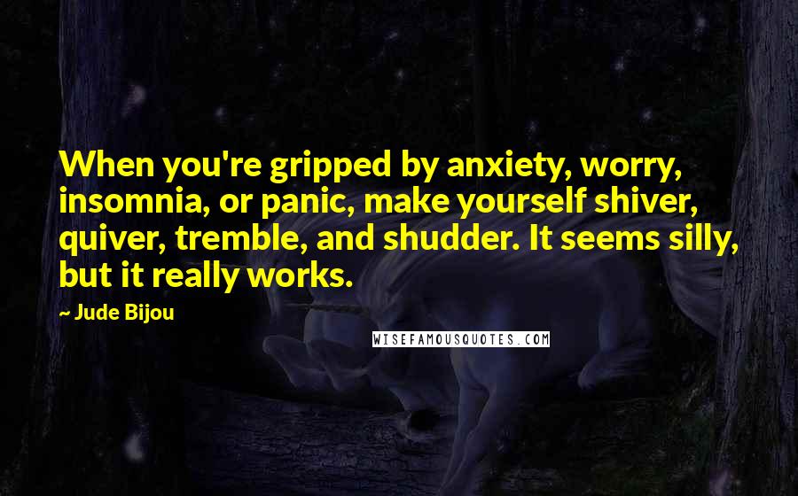 Jude Bijou Quotes: When you're gripped by anxiety, worry, insomnia, or panic, make yourself shiver, quiver, tremble, and shudder. It seems silly, but it really works.