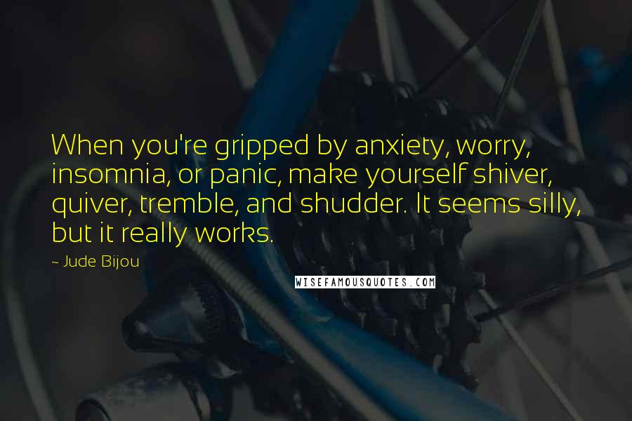 Jude Bijou Quotes: When you're gripped by anxiety, worry, insomnia, or panic, make yourself shiver, quiver, tremble, and shudder. It seems silly, but it really works.