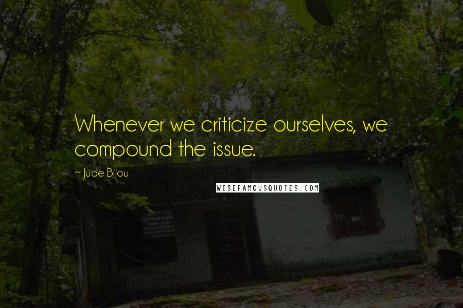 Jude Bijou Quotes: Whenever we criticize ourselves, we compound the issue.