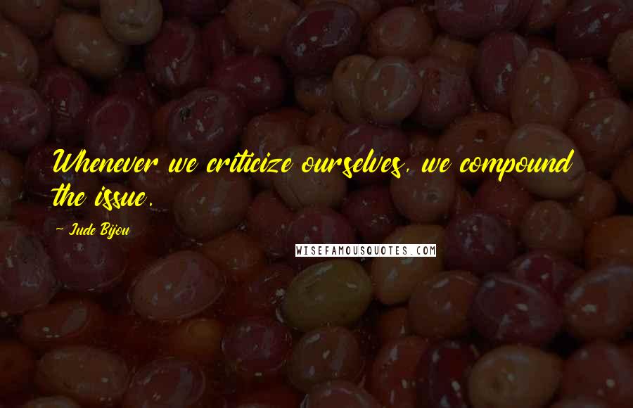 Jude Bijou Quotes: Whenever we criticize ourselves, we compound the issue.