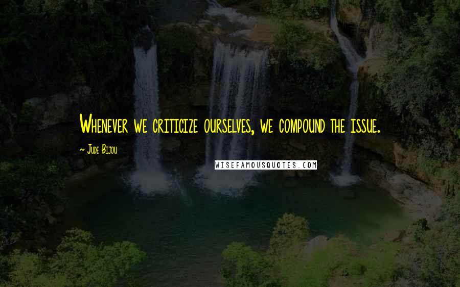 Jude Bijou Quotes: Whenever we criticize ourselves, we compound the issue.