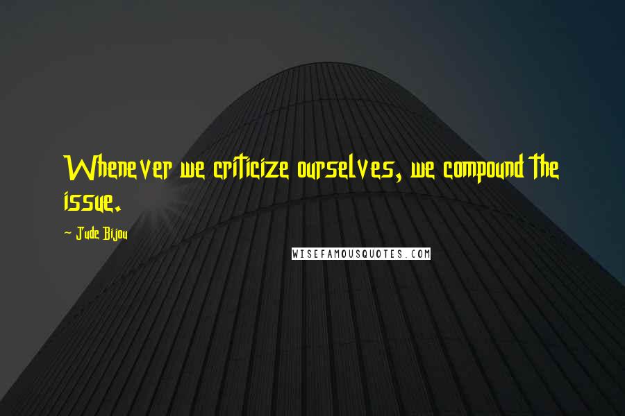 Jude Bijou Quotes: Whenever we criticize ourselves, we compound the issue.