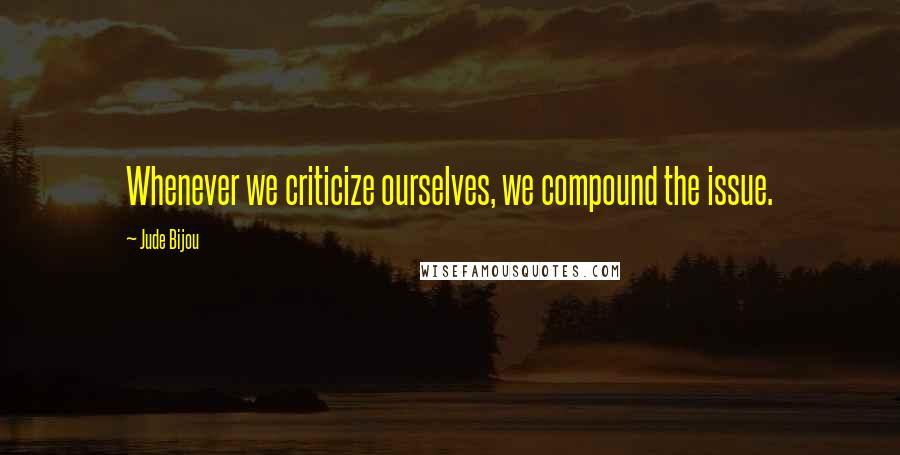 Jude Bijou Quotes: Whenever we criticize ourselves, we compound the issue.