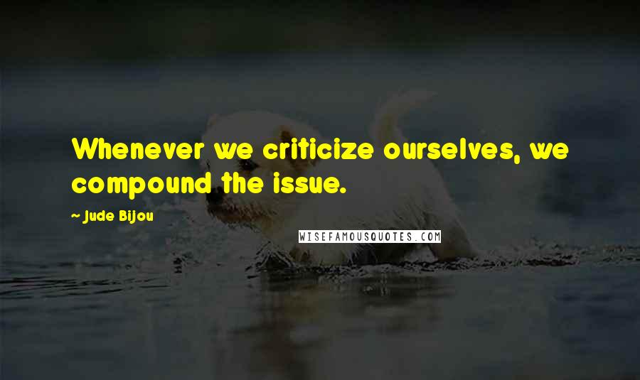 Jude Bijou Quotes: Whenever we criticize ourselves, we compound the issue.