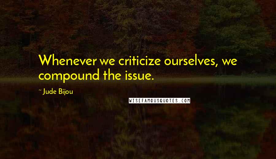 Jude Bijou Quotes: Whenever we criticize ourselves, we compound the issue.