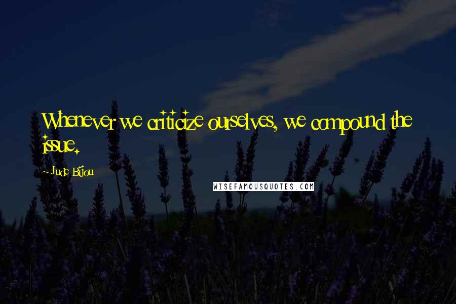 Jude Bijou Quotes: Whenever we criticize ourselves, we compound the issue.