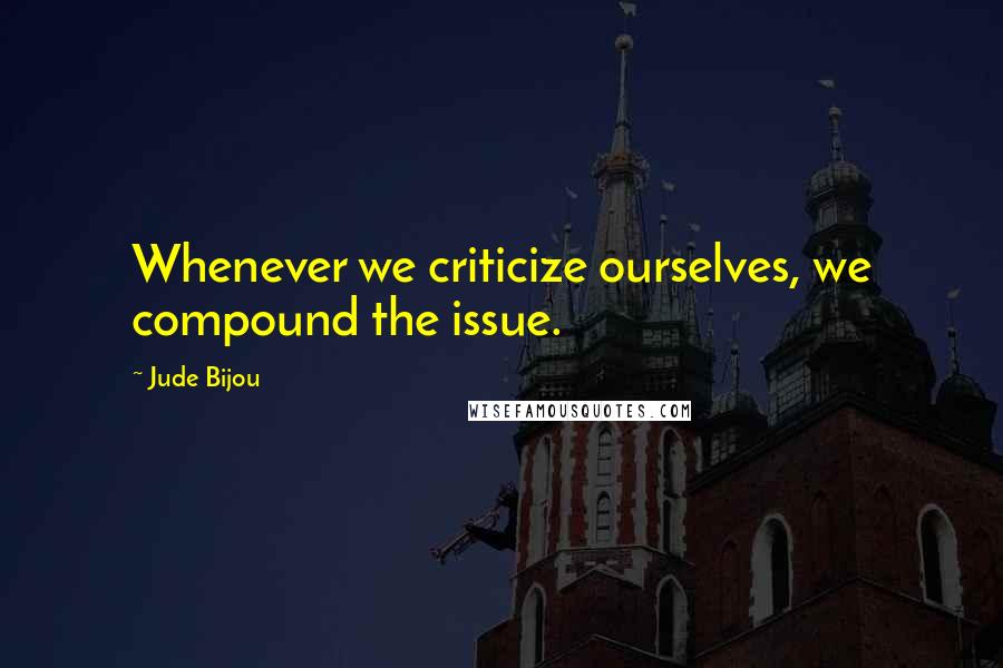 Jude Bijou Quotes: Whenever we criticize ourselves, we compound the issue.