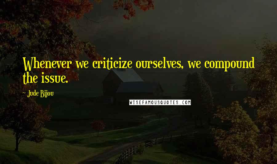 Jude Bijou Quotes: Whenever we criticize ourselves, we compound the issue.