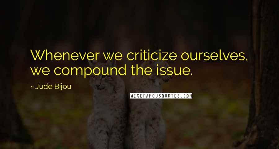 Jude Bijou Quotes: Whenever we criticize ourselves, we compound the issue.