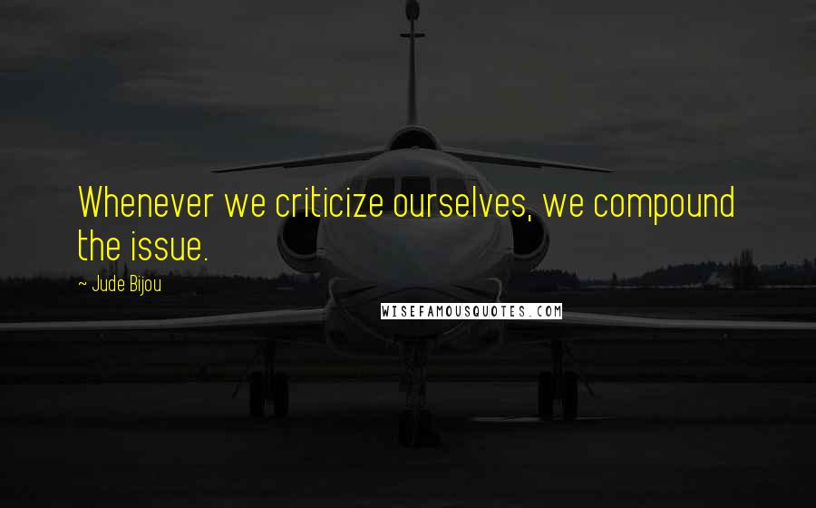 Jude Bijou Quotes: Whenever we criticize ourselves, we compound the issue.