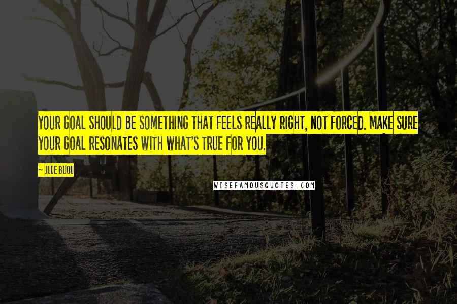 Jude Bijou Quotes: Your goal should be something that feels really right, not forced. Make sure your goal resonates with what's true for you.